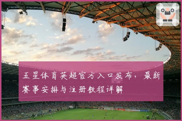 五星体育英超官方入口发布，最新赛事安排与注册教程详解