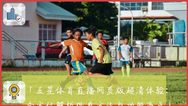 「五星体育直播网页版超清体验：全方位解析观看方法与功能亮点」