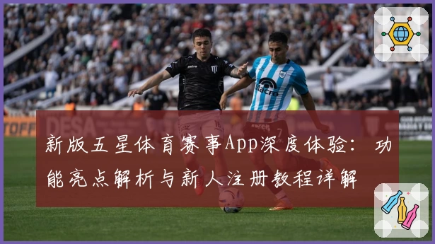 新版五星体育赛事App深度体验:功能亮点解析与新人注册教程详解