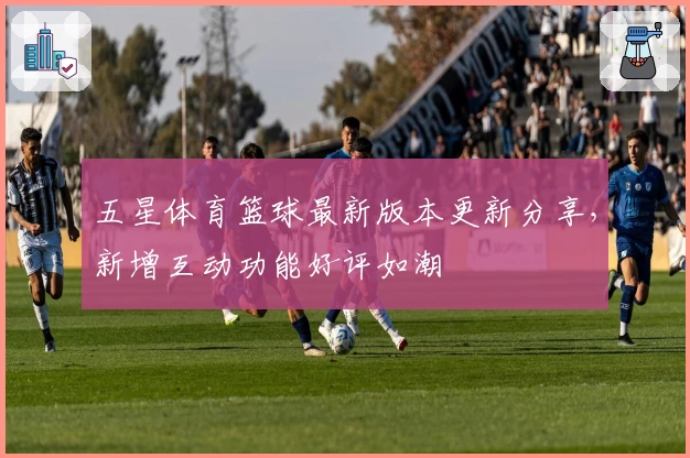 五星体育篮球最新版本更新分享，新增互动功能好评如潮