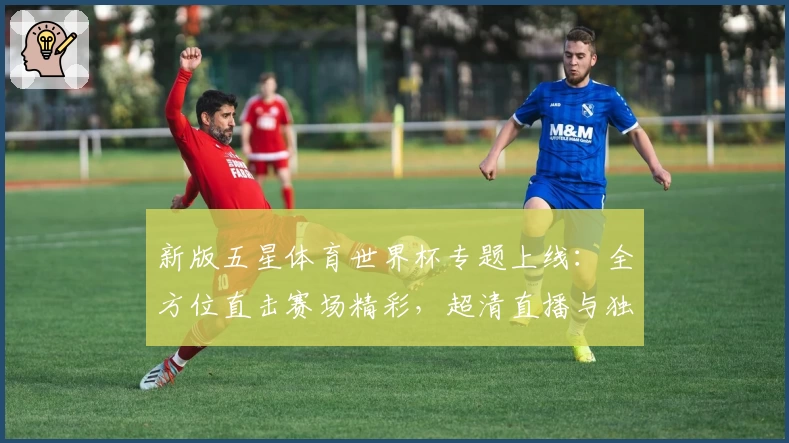 新版五星体育世界杯专题上线:全方位直击赛场精彩,超清直播与独家分析助你尽享赛事魅力