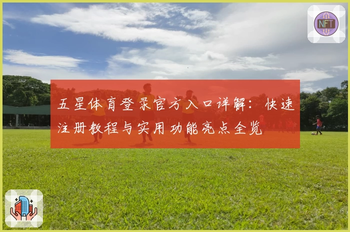 五星体育登录官方入口详解：快速注册教程与实用功能亮点全览