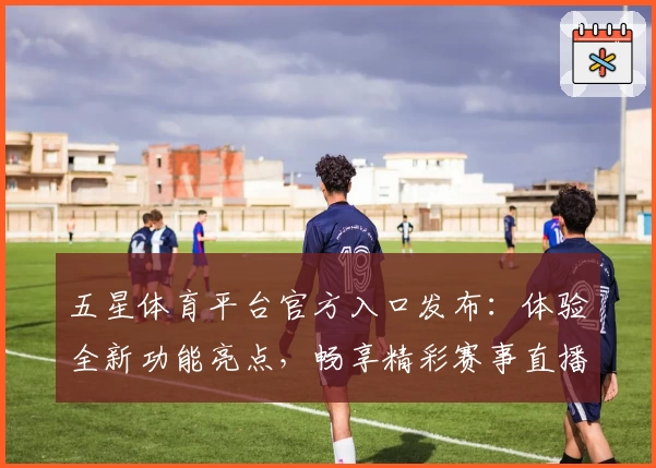 五星体育平台官方入口发布：体验全新功能亮点，畅享精彩赛事直播