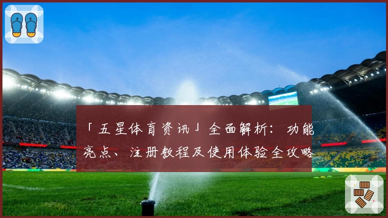 「五星体育资讯」全面解析：功能亮点、注册教程及使用体验全攻略