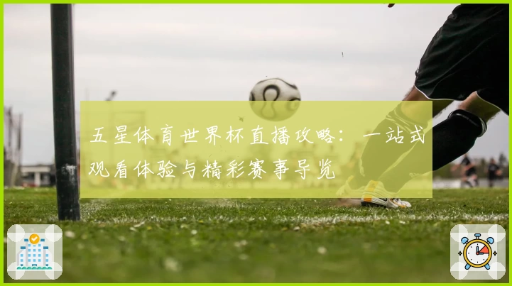 五星体育世界杯直播攻略：一站式观看体验与精彩赛事导览