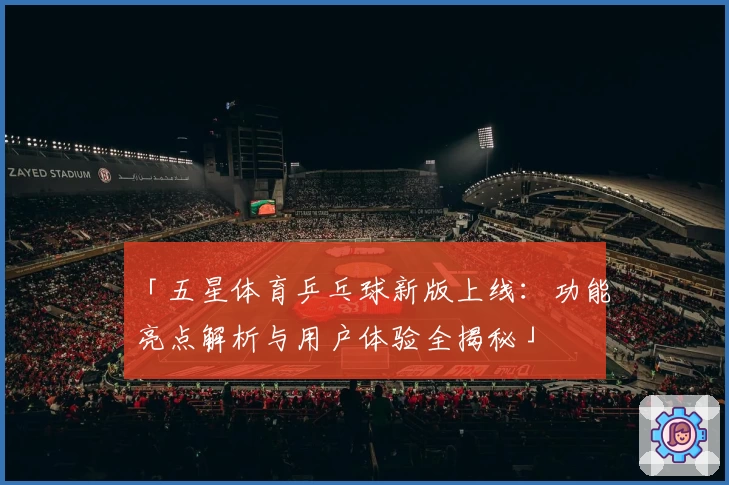 「五星体育乒乓球新版上线：功能亮点解析与用户体验全揭秘」
