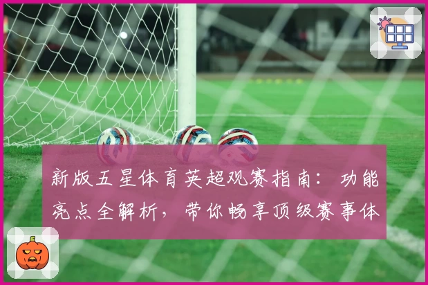 新版五星体育英超观赛指南：功能亮点全解析，带你畅享顶级赛事体验