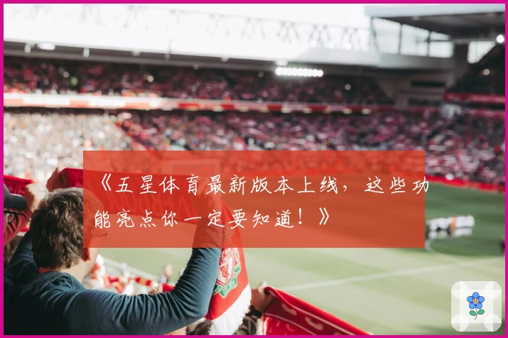 《五星体育最新版本上线，这些功能亮点你一定要知道！》