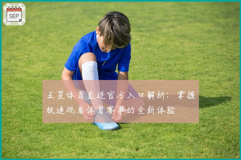 五星体育直连官方入口解析：掌握极速观看体育赛事的全新体验