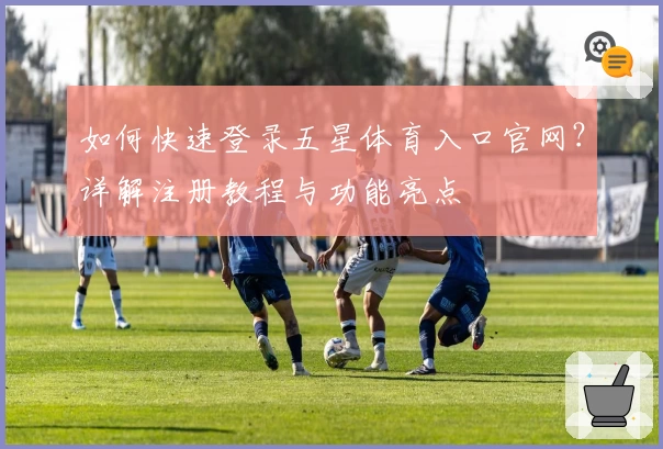 如何快速登录五星体育入口官网?详解注册教程与功能亮点