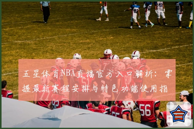 五星体育NBA直播官方入口解析：掌握最新赛程安排与特色功能使用指南