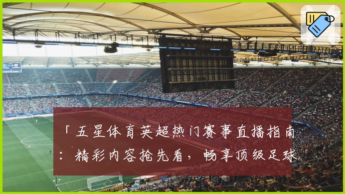 「五星体育英超热门赛事直播指南:精彩内容抢先看,畅享顶级足球盛宴」
