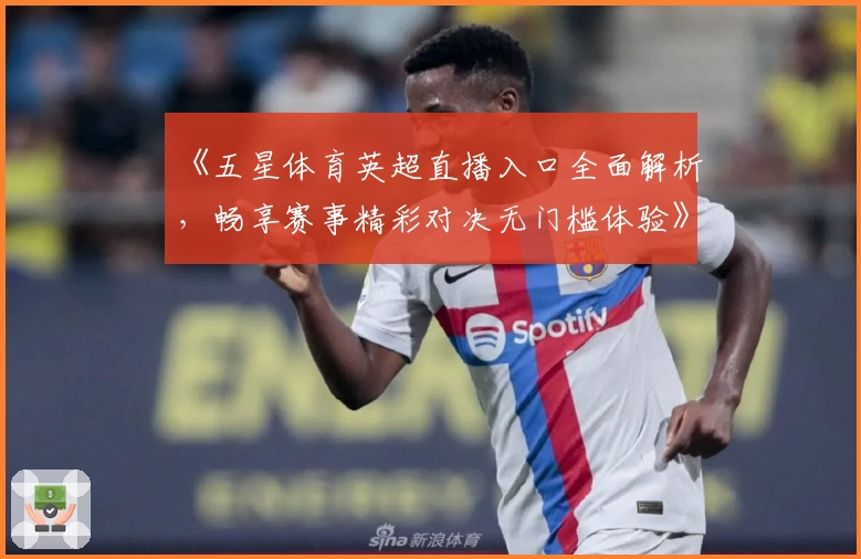 《五星体育英超直播入口全面解析，畅享赛事精彩对决无门槛体验》