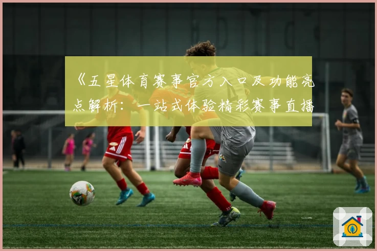 《五星体育赛事官方入口及功能亮点解析：一站式体验精彩赛事直播新方式》