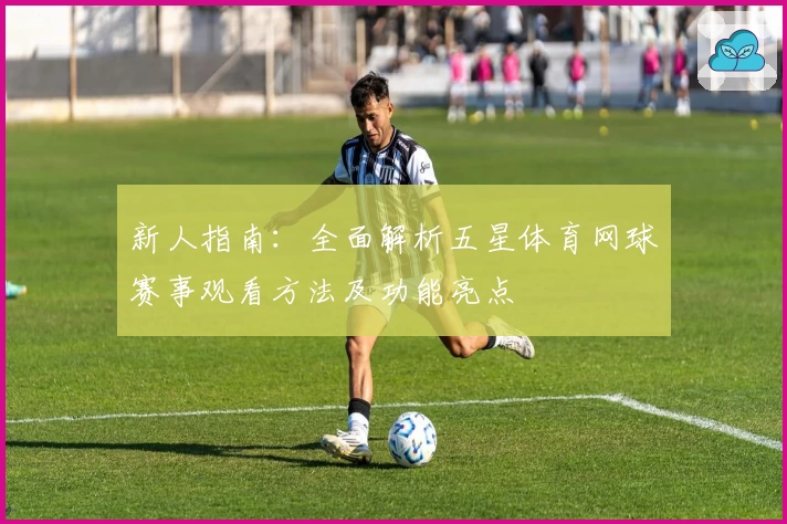 新人指南：全面解析五星体育网球赛事观看方法及功能亮点