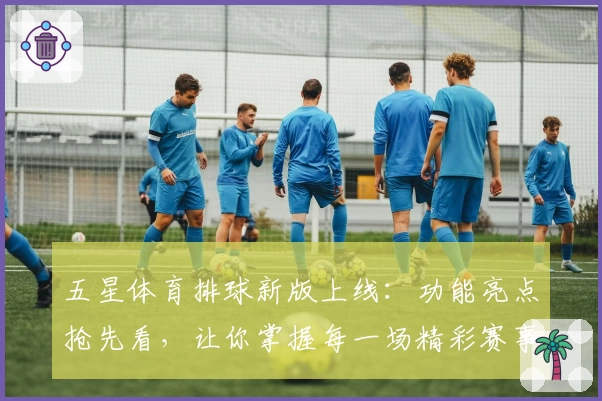 五星体育排球新版上线：功能亮点抢先看，让你掌握每一场精彩赛事