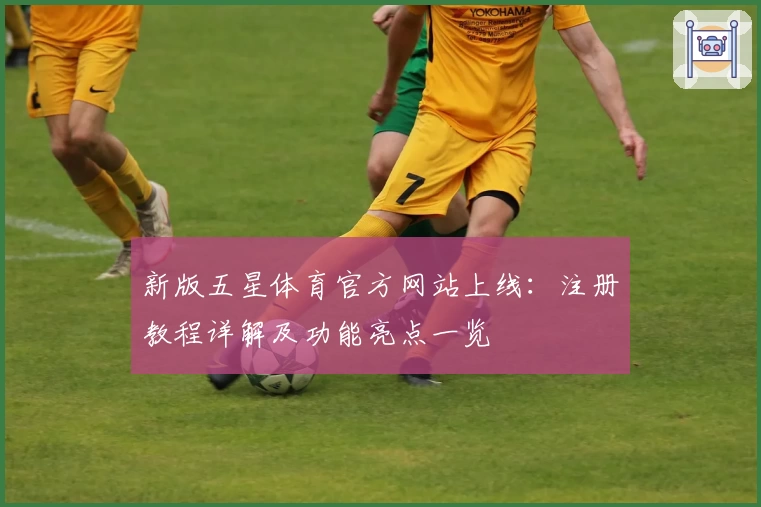 新版五星体育官方网站上线：注册教程详解及功能亮点一览