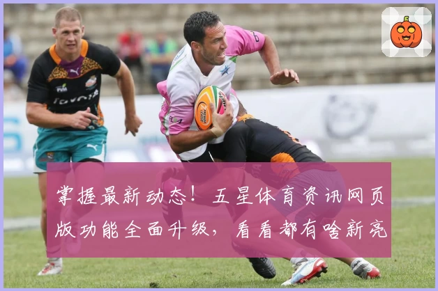 掌握最新动态！五星体育资讯网页版功能全面升级，看看都有啥新亮点