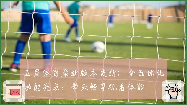 五星体育最新版本更新:全面优化功能亮点,带来畅享观看体验