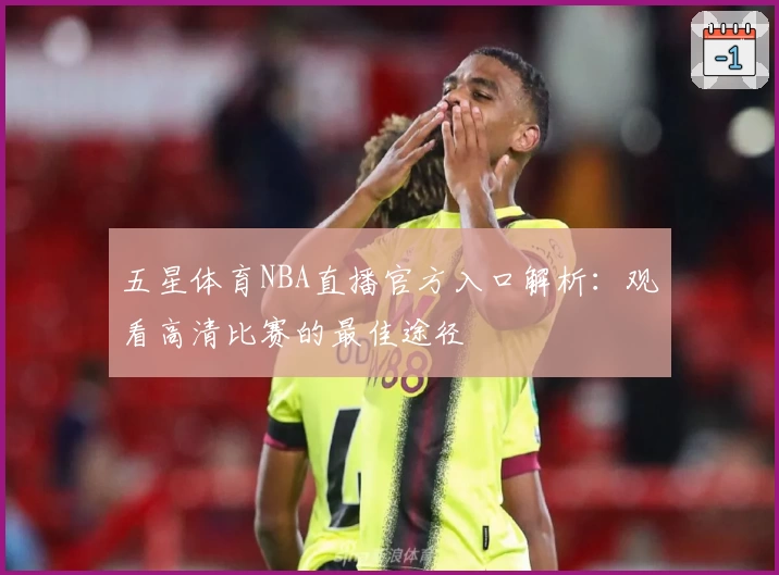 五星体育NBA直播官方入口解析：观看高清比赛的最佳途径