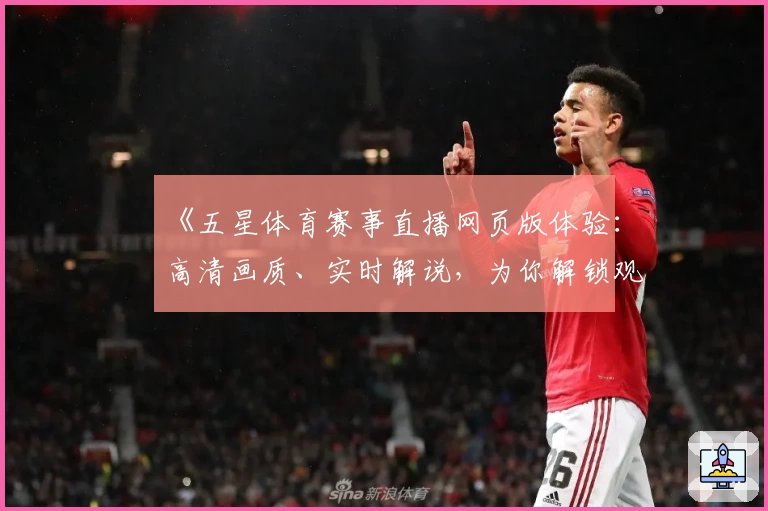 《五星体育赛事直播网页版体验：高清画质、实时解说，为你解锁观赛新天地》