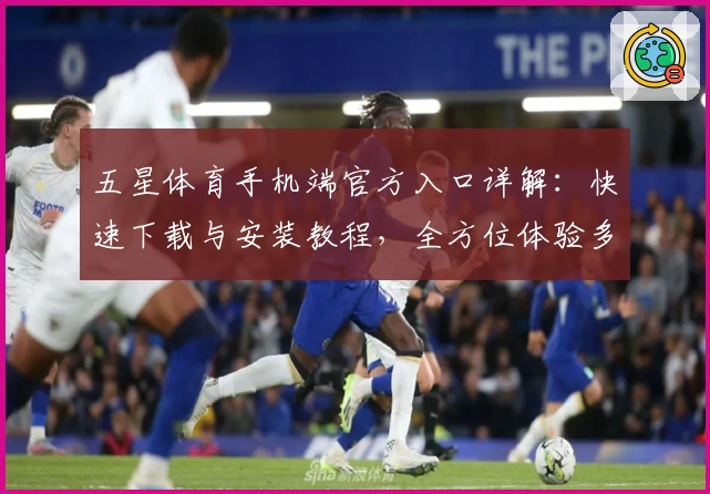 五星体育手机端官方入口详解：快速下载与安装教程，全方位体验多元化体育内容