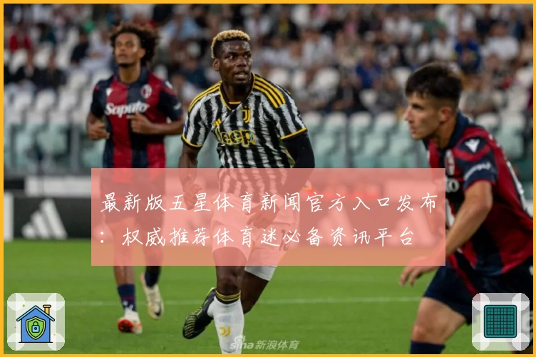 最新版五星体育新闻官方入口发布：权威推荐体育迷必备资讯平台