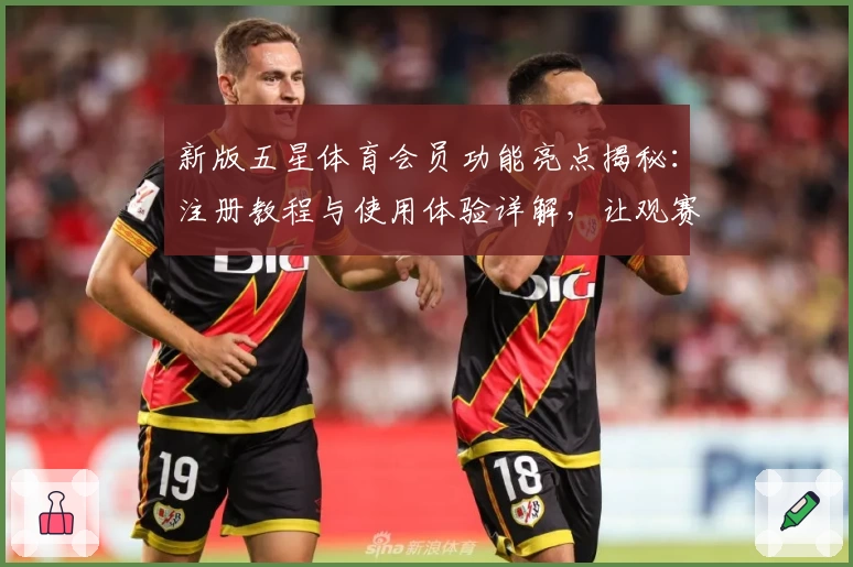 新版五星体育会员功能亮点揭秘：注册教程与使用体验详解，让观赛更尽兴