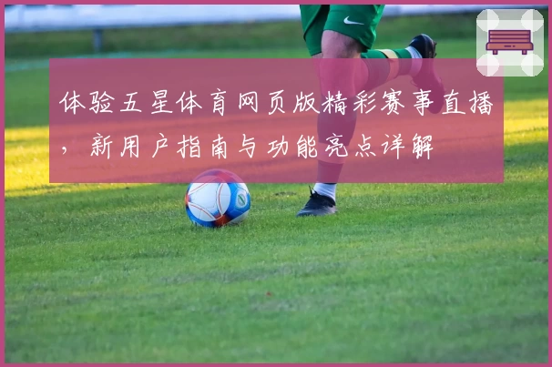 体验五星体育网页版精彩赛事直播，新用户指南与功能亮点详解