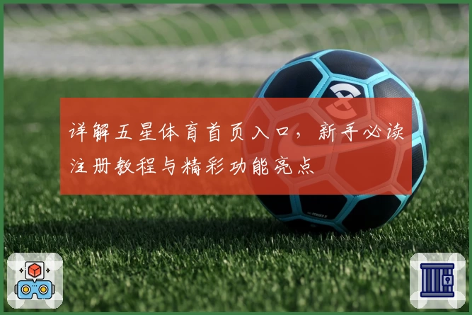 详解五星体育首页入口，新手必读注册教程与精彩功能亮点