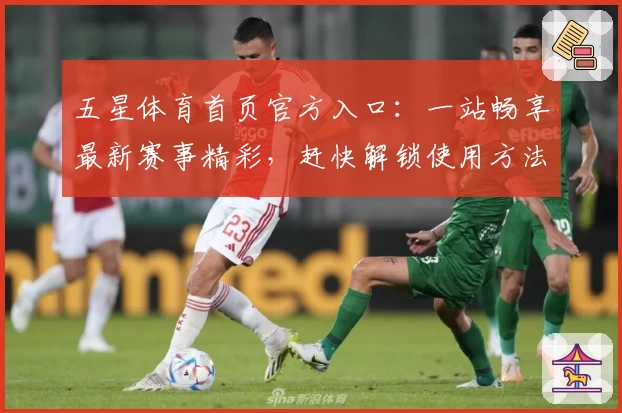 五星体育首页官方入口：一站畅享最新赛事精彩，赶快解锁使用方法