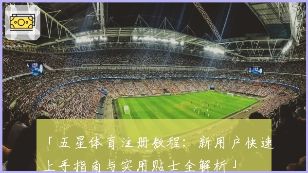 「五星体育注册教程：新用户快速上手指南与实用贴士全解析」