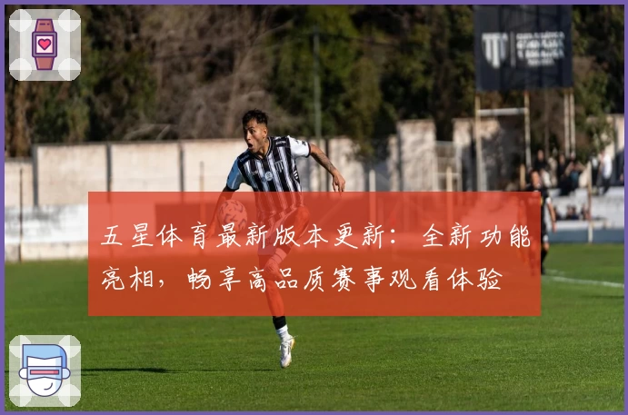五星体育最新版本更新：全新功能亮相，畅享高品质赛事观看体验
