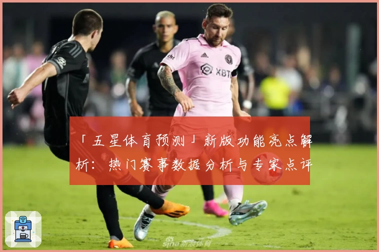 「五星体育预测」新版功能亮点解析:热门赛事数据分析与专家点评的完美结合