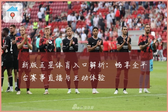 新版五星体育入口解析：畅享全平台赛事直播与互动体验