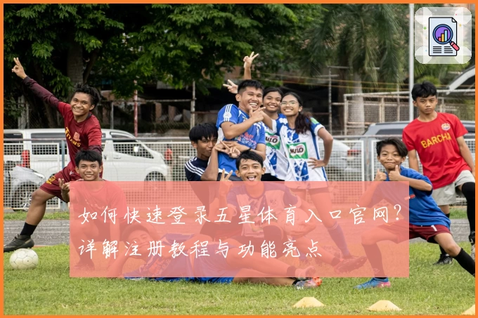 如何快速登录五星体育入口官网?详解注册教程与功能亮点