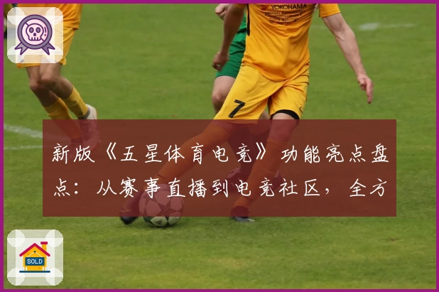 新版《五星体育电竞》功能亮点盘点：从赛事直播到电竞社区，全方位体验详解
