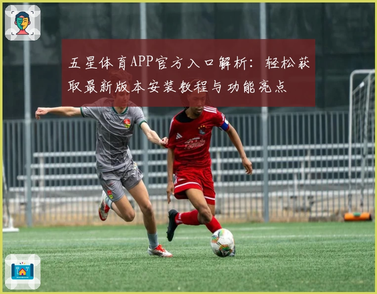 五星体育APP官方入口解析：轻松获取最新版本安装教程与功能亮点