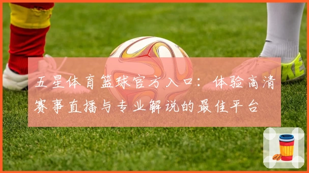 五星体育篮球官方入口：体验高清赛事直播与专业解说的最佳平台