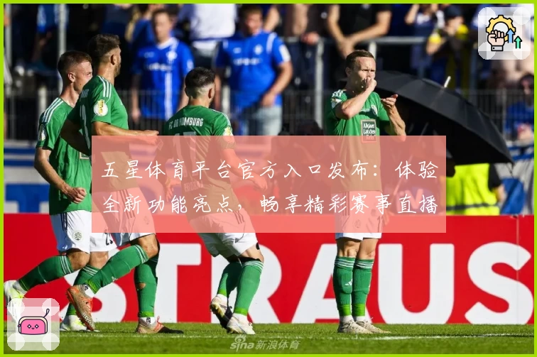 五星体育平台官方入口发布：体验全新功能亮点，畅享精彩赛事直播