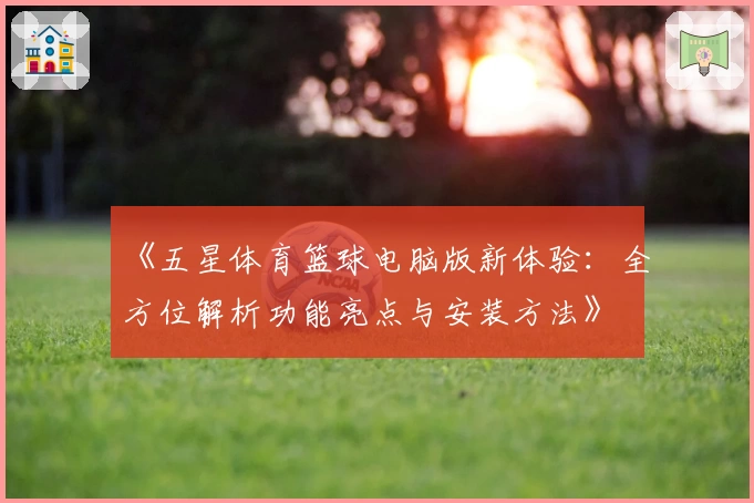 《五星体育篮球电脑版新体验：全方位解析功能亮点与安装方法》