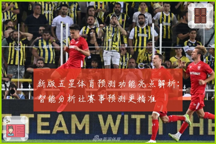 新版五星体育预测功能亮点解析：智能分析让赛事预测更精准
