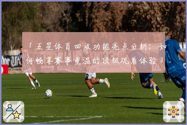 「五星体育回放功能亮点分析：如何畅享赛事重温的顶级观看体验」