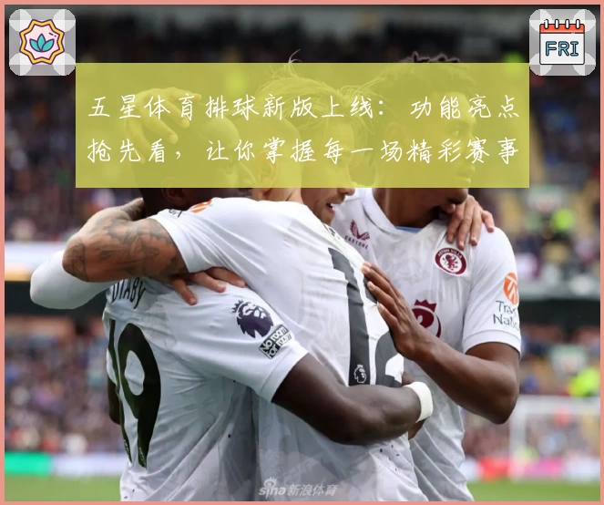 五星体育排球新版上线：功能亮点抢先看，让你掌握每一场精彩赛事