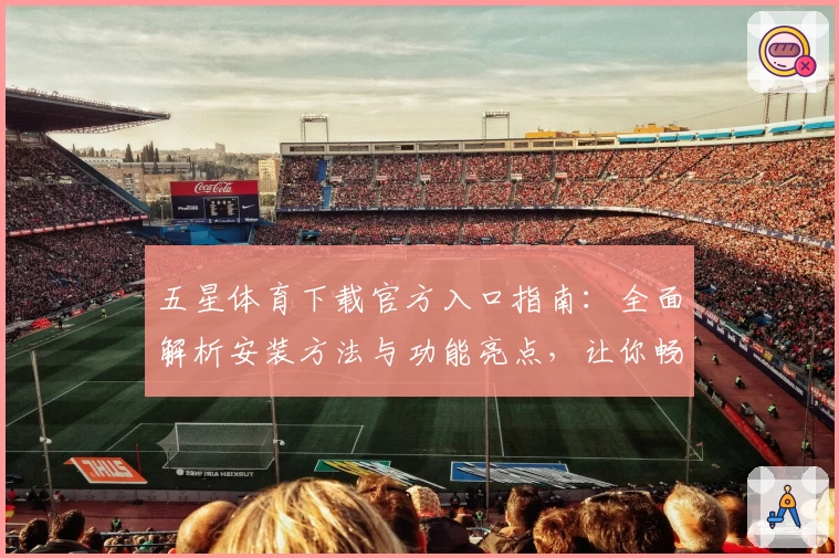 五星体育下载官方入口指南：全面解析安装方法与功能亮点，让你畅享赛事精彩瞬间