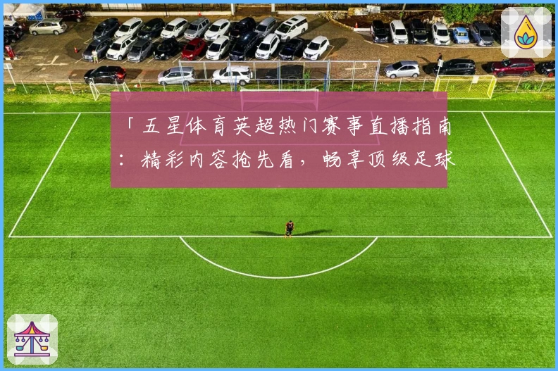 「五星体育英超热门赛事直播指南:精彩内容抢先看,畅享顶级足球盛宴」