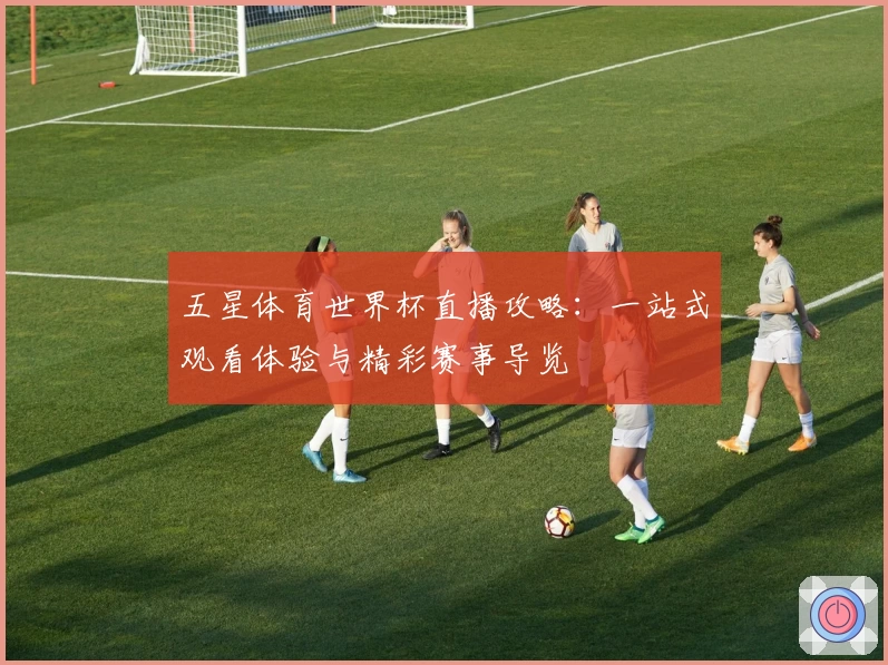 五星体育世界杯直播攻略：一站式观看体验与精彩赛事导览